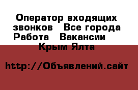  Оператор входящих звонков - Все города Работа » Вакансии   . Крым,Ялта